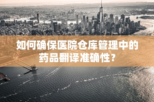 如何确保医院仓库管理中的药品翻译准确性？