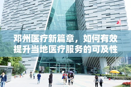 邓州医疗新篇章，如何有效提升当地医疗服务的可及性与质量？