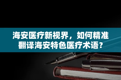 海安医疗新视界，如何精准翻译海安特色医疗术语？