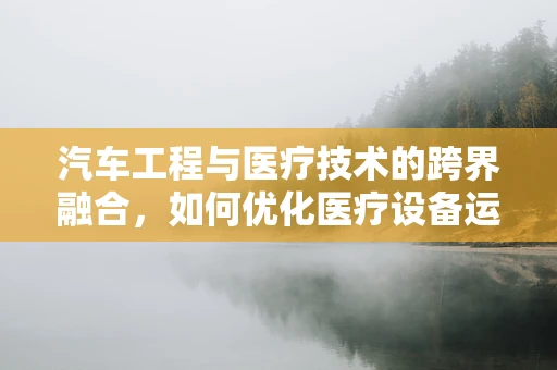 汽车工程与医疗技术的跨界融合，如何优化医疗设备运输的安全与效率？