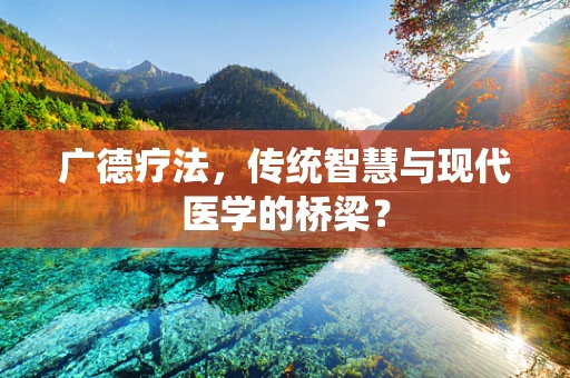 广德疗法，传统智慧与现代医学的桥梁？