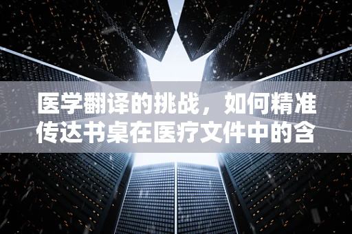 医学翻译的挑战，如何精准传达书桌在医疗文件中的含义？