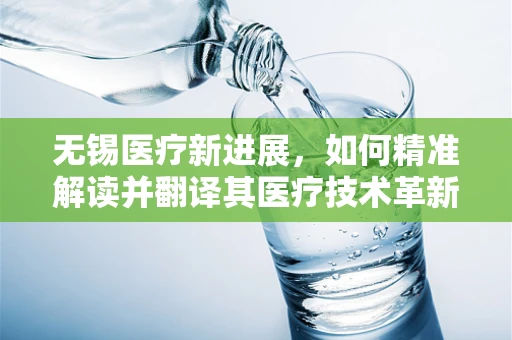 无锡医疗新进展，如何精准解读并翻译其医疗技术革新？