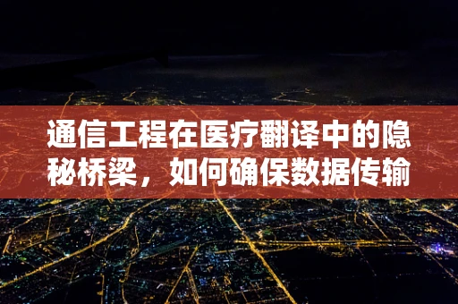通信工程在医疗翻译中的隐秘桥梁，如何确保数据传输的准确与安全？