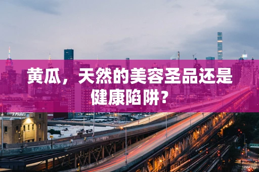 黄瓜，天然的美容圣品还是健康陷阱？