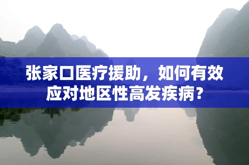 张家口医疗援助，如何有效应对地区性高发疾病？