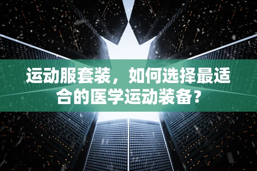 运动服套装，如何选择最适合的医学运动装备？