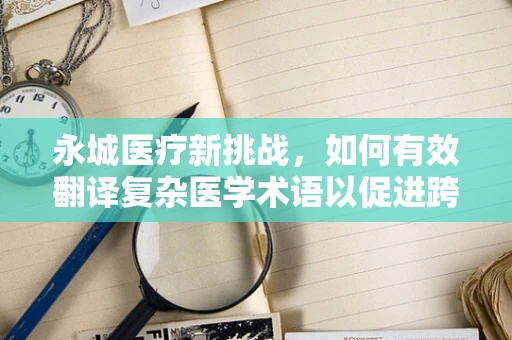 永城医疗新挑战，如何有效翻译复杂医学术语以促进跨文化交流？