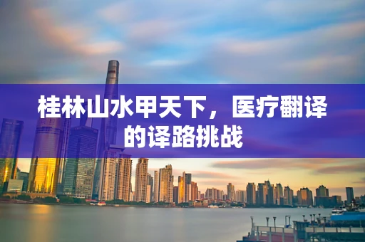 桂林山水甲天下，医疗翻译的译路挑战