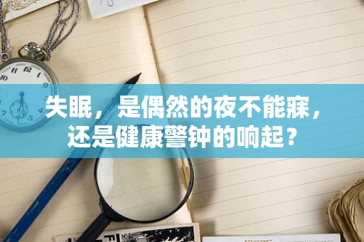 失眠，是偶然的夜不能寐，还是健康警钟的响起？
