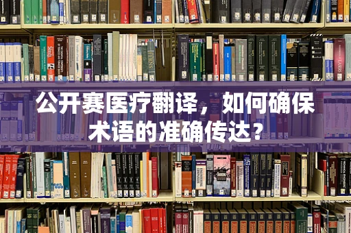 公开赛医疗翻译，如何确保术语的准确传达？
