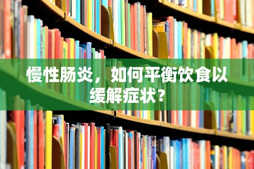慢性肠炎，如何平衡饮食以缓解症状？
