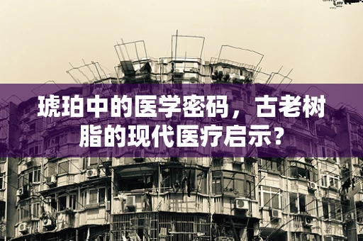 琥珀中的医学密码，古老树脂的现代医疗启示？