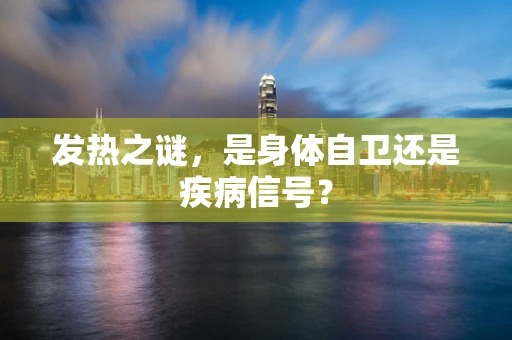 发热之谜，是身体自卫还是疾病信号？
