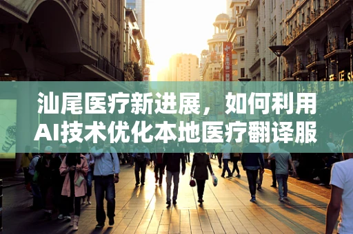 汕尾医疗新进展，如何利用AI技术优化本地医疗翻译服务？