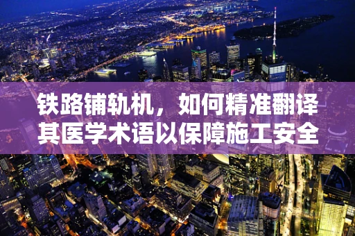 铁路铺轨机，如何精准翻译其医学术语以保障施工安全？