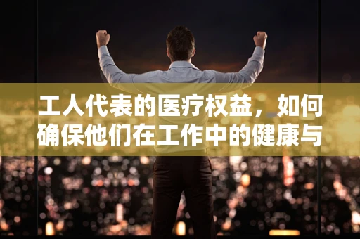工人代表的医疗权益，如何确保他们在工作中的健康与安全？
