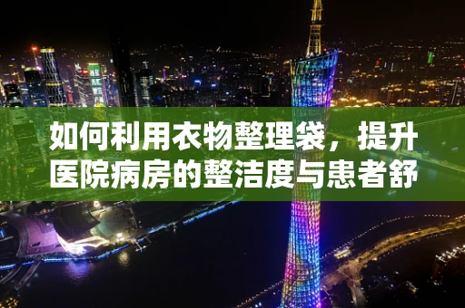 如何利用衣物整理袋，提升医院病房的整洁度与患者舒适度？