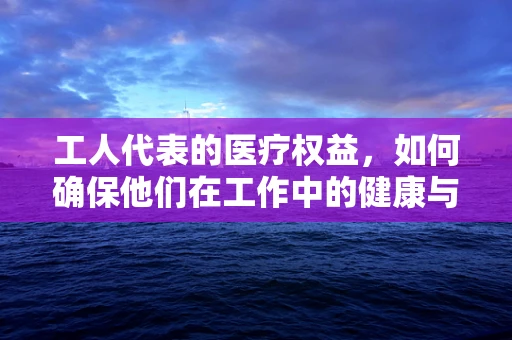工人代表的医疗权益，如何确保他们在工作中的健康与安全？