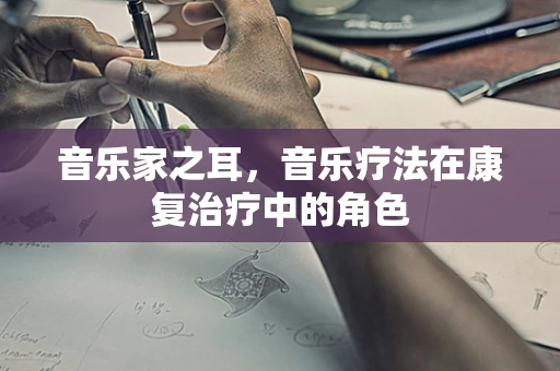 音乐家之耳，音乐疗法在康复治疗中的角色