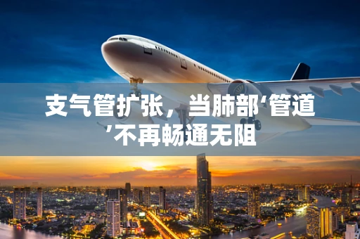 支气管扩张，当肺部‘管道’不再畅通无阻