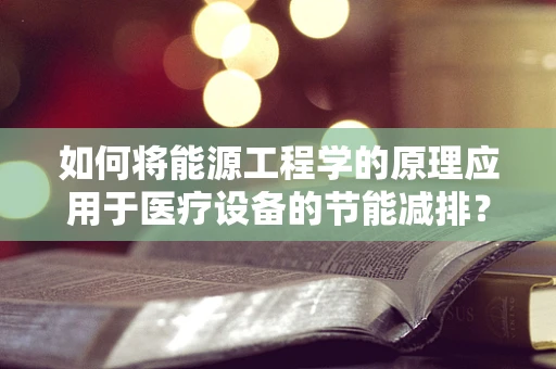 如何将能源工程学的原理应用于医疗设备的节能减排？