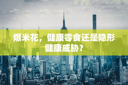 爆米花，健康零食还是隐形健康威胁？
