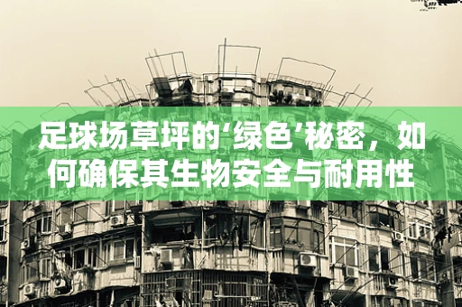 足球场草坪的‘绿色’秘密，如何确保其生物安全与耐用性？