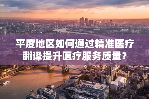 平度地区如何通过精准医疗翻译提升医疗服务质量？