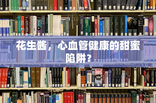 花生酱，心血管健康的甜蜜陷阱？