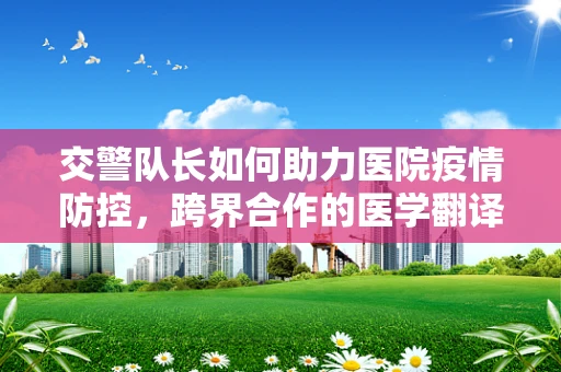 交警队长如何助力医院疫情防控，跨界合作的医学翻译视角