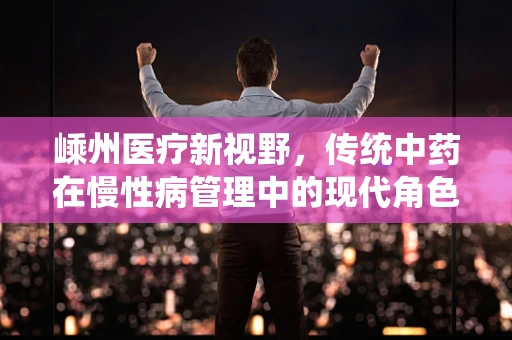 嵊州医疗新视野，传统中药在慢性病管理中的现代角色