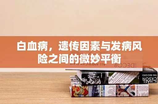 白血病，遗传因素与发病风险之间的微妙平衡