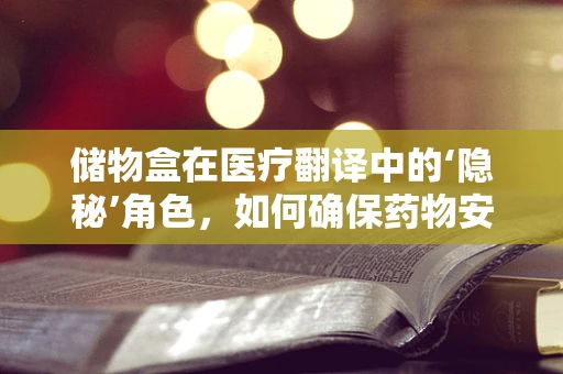 储物盒在医疗翻译中的‘隐秘’角色，如何确保药物安全与合规？