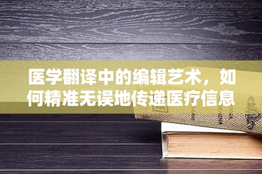 医学翻译中的编辑艺术，如何精准无误地传递医疗信息？