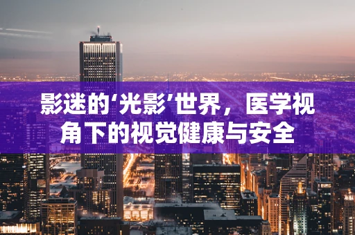 影迷的‘光影’世界，医学视角下的视觉健康与安全