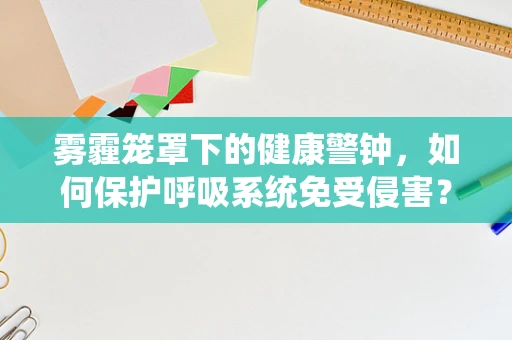 雾霾笼罩下的健康警钟，如何保护呼吸系统免受侵害？