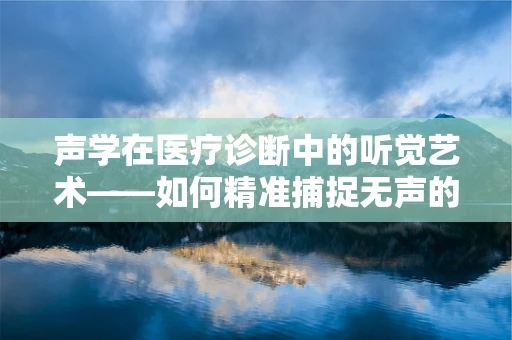 声学在医疗诊断中的听觉艺术——如何精准捕捉无声的疾病信号？