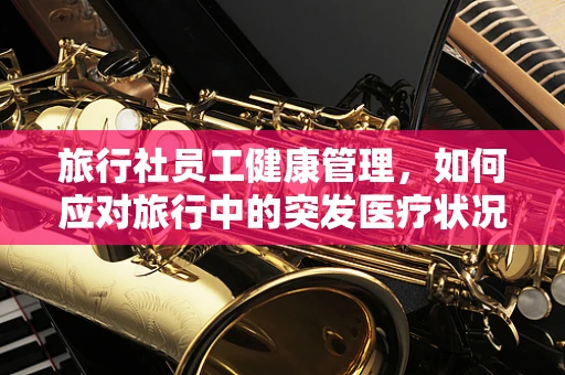 旅行社员工健康管理，如何应对旅行中的突发医疗状况？
