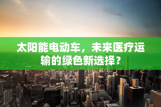 太阳能电动车，未来医疗运输的绿色新选择？