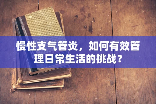 慢性支气管炎，如何有效管理日常生活的挑战？