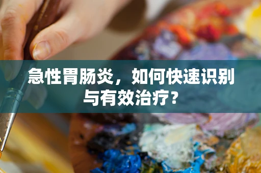 急性胃肠炎，如何快速识别与有效治疗？