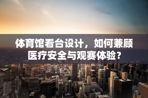 体育馆看台设计，如何兼顾医疗安全与观赛体验？