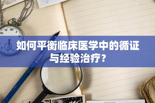 如何平衡临床医学中的循证与经验治疗？