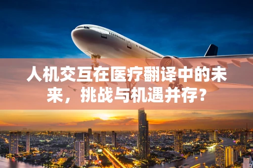 人机交互在医疗翻译中的未来，挑战与机遇并存？