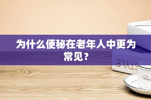 为什么便秘在老年人中更为常见？