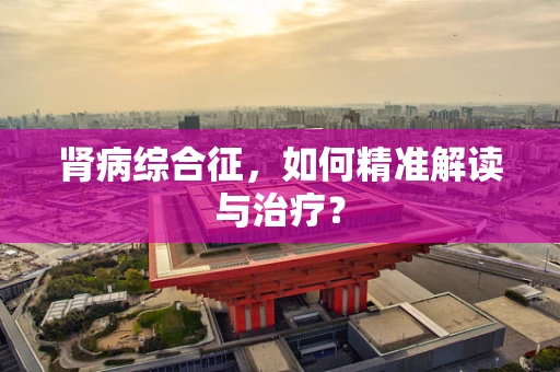 肾病综合征，如何精准解读与治疗？