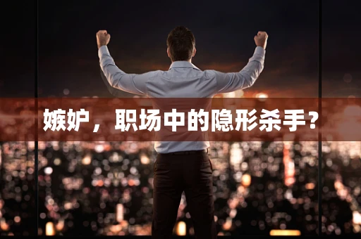 嫉妒，职场中的隐形杀手？