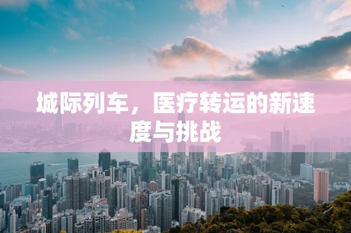 城际列车，医疗转运的新速度与挑战