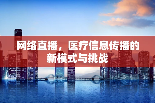 网络直播，医疗信息传播的新模式与挑战